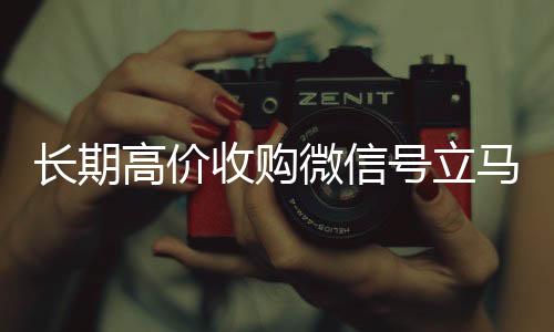 长期高价收购微信回收微信平台号立马结账（收购微信号犯法吗）